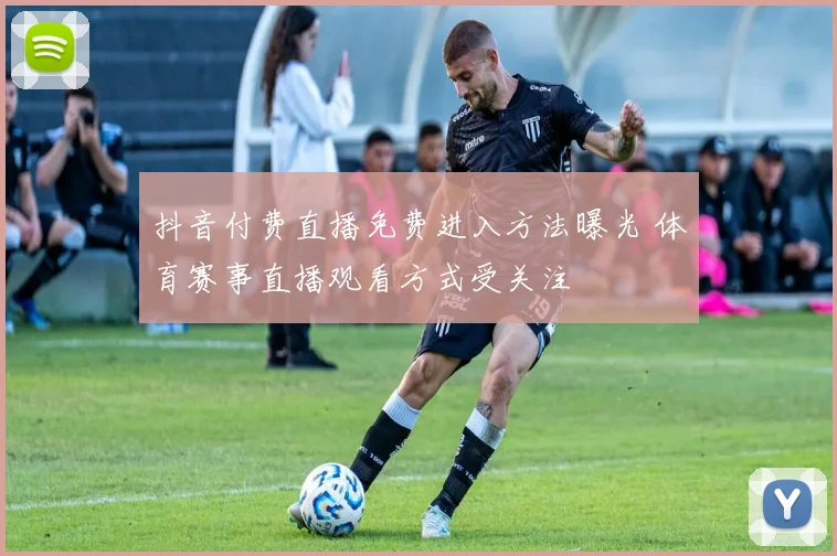 抖音付费直播免费进入方法曝光 体育赛事直播观看方式受关注