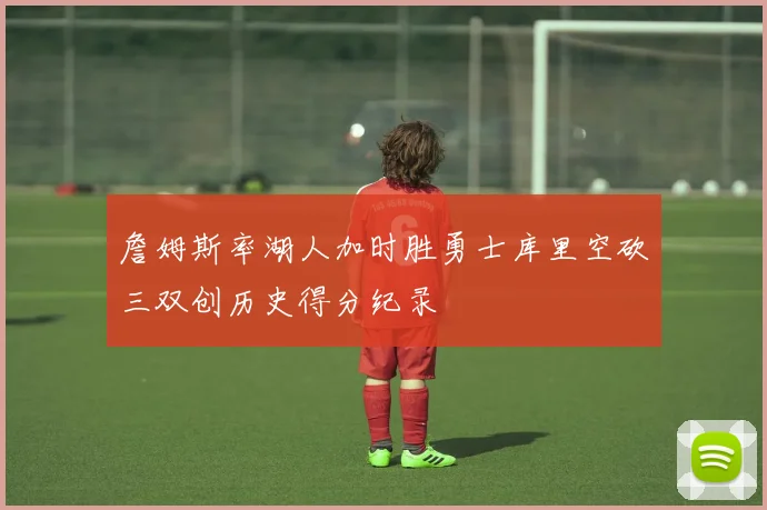 詹姆斯率湖人加时胜勇士库里空砍三双创历史得分纪录