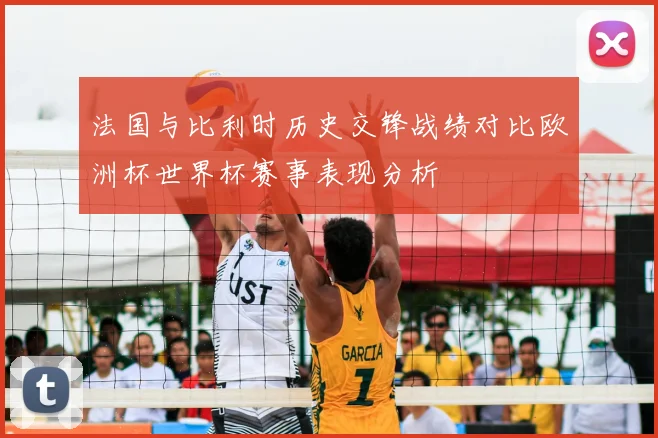 法国与比利时历史交锋战绩对比欧洲杯世界杯赛事表现分析