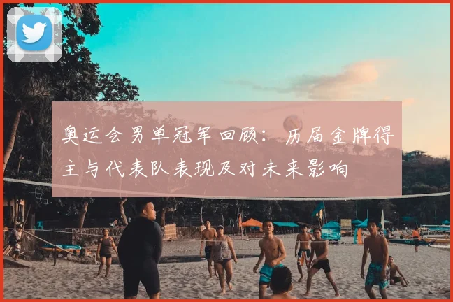 奥运会男单冠军回顾：历届金牌得主与代表队表现及对未来影响