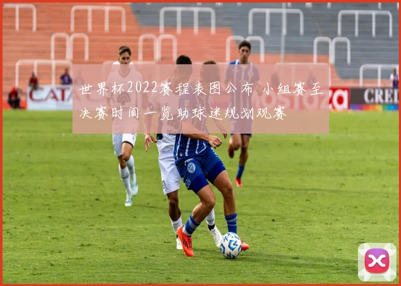 世界杯2022赛程表图公布 小组赛至决赛时间一览助球迷规划观赛