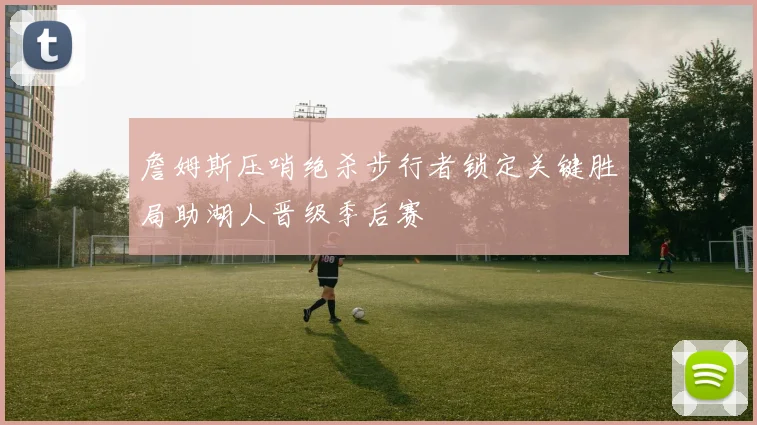 詹姆斯压哨绝杀步行者锁定关键胜局助湖人晋级季后赛