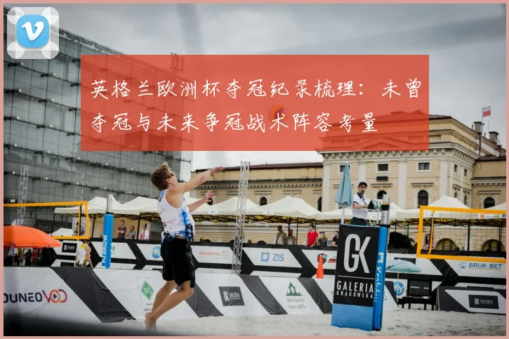 英格兰欧洲杯夺冠纪录梳理：未曾夺冠与未来争冠战术阵容考量