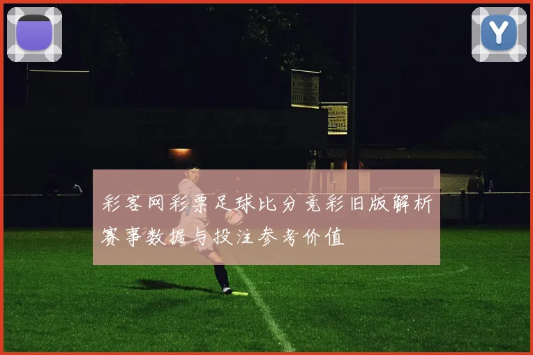 彩客网彩票足球比分竞彩旧版解析赛事数据与投注参考价值