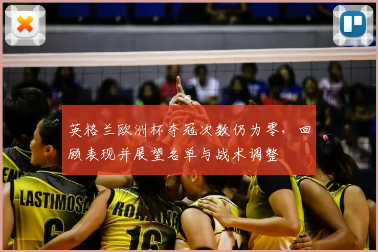 英格兰欧洲杯夺冠次数仍为零，回顾表现并展望名单与战术调整