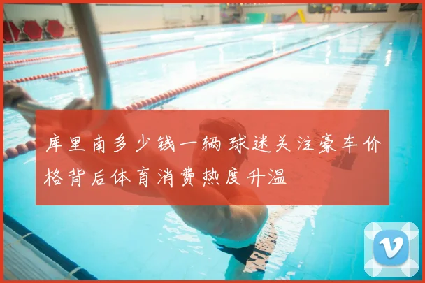 库里南多少钱一辆 球迷关注豪车价格背后体育消费热度升温