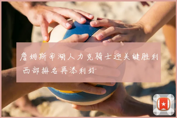 詹姆斯率湖人力克骑士迎关键胜利 西部排名再添利好