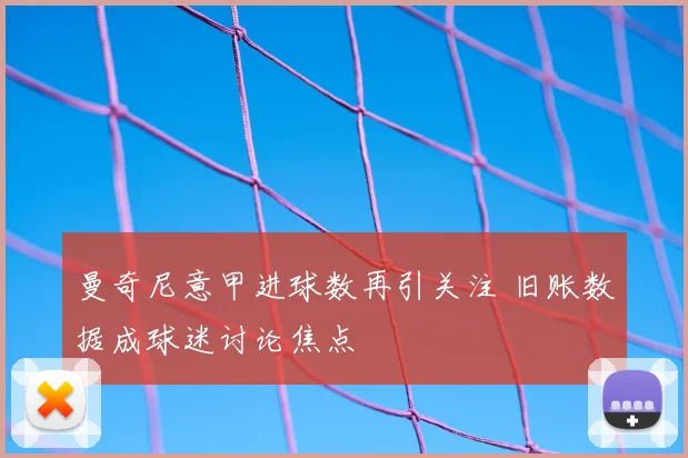 曼奇尼意甲进球数再引关注 旧账数据成球迷讨论焦点
