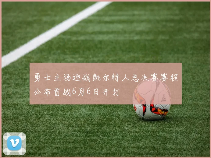 勇士主场迎战凯尔特人总决赛赛程公布首战6月6日开打