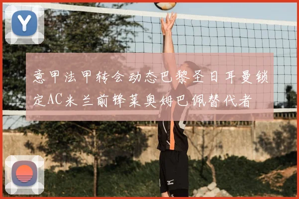 意甲法甲转会动态巴黎圣日耳曼锁定AC米兰前锋莱奥姆巴佩替代者