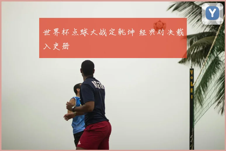 世界杯点球大战定乾坤 经典对决载入史册