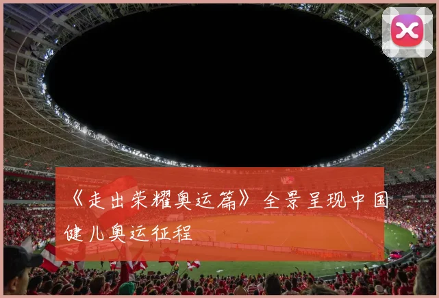 《走出荣耀奥运篇》全景呈现中国健儿奥运征程