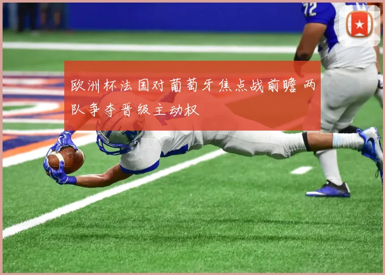欧洲杯法国对葡萄牙焦点战前瞻 两队争夺晋级主动权