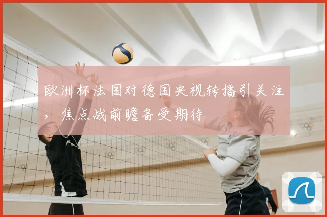 欧洲杯法国对德国央视转播引关注，焦点战前瞻备受期待