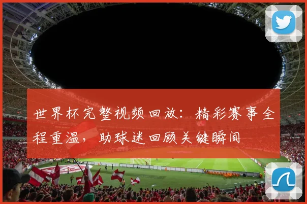 世界杯完整视频回放：精彩赛事全程重温，助球迷回顾关键瞬间