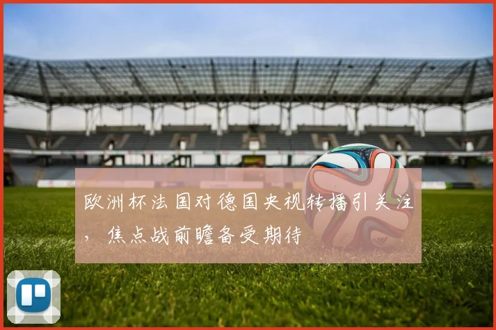 欧洲杯法国对德国央视转播引关注,焦点战前瞻备受期待