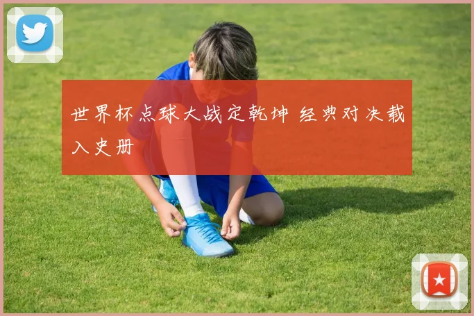 世界杯点球大战定乾坤 经典对决载入史册