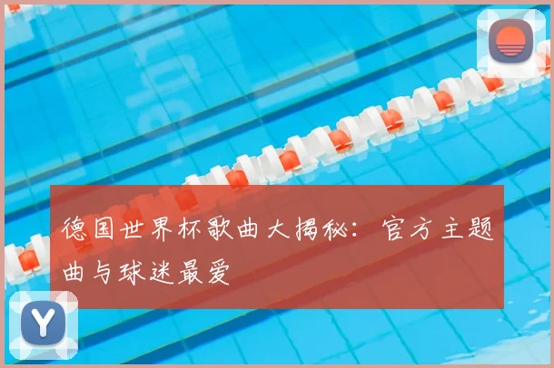 德国世界杯歌曲大揭秘:官方主题曲与球迷最爱