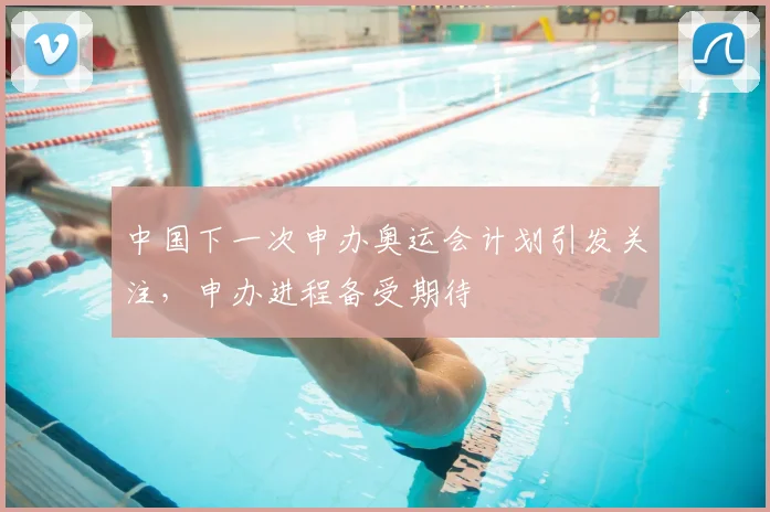 中国下一次申办奥运会计划引发关注，申办进程备受期待