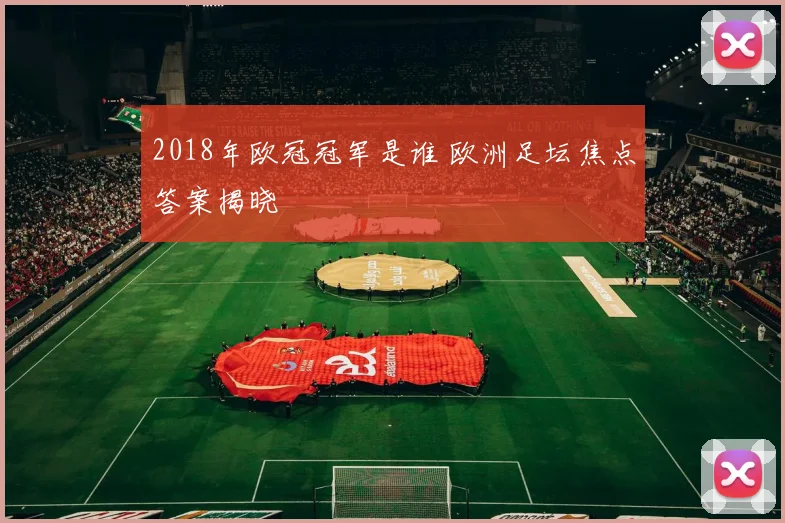 2018年欧冠冠军是谁 欧洲足坛焦点答案揭晓