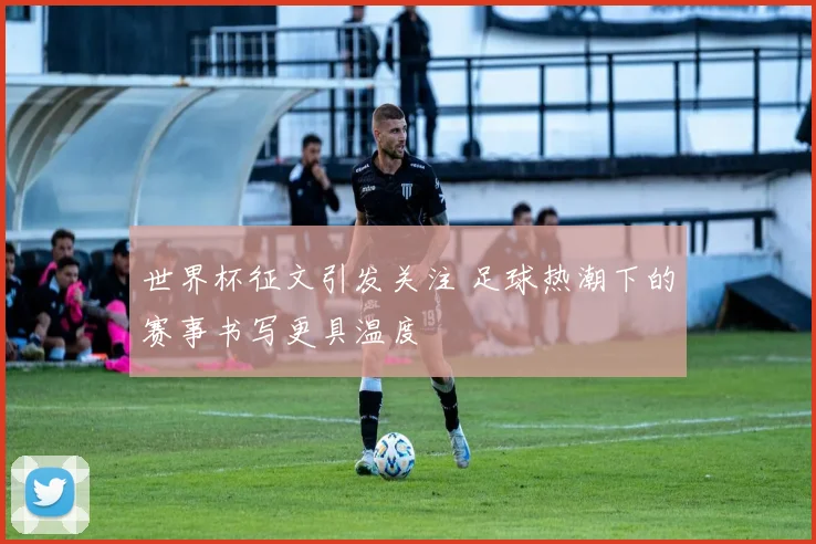 世界杯征文引发关注 足球热潮下的赛事书写更具温度