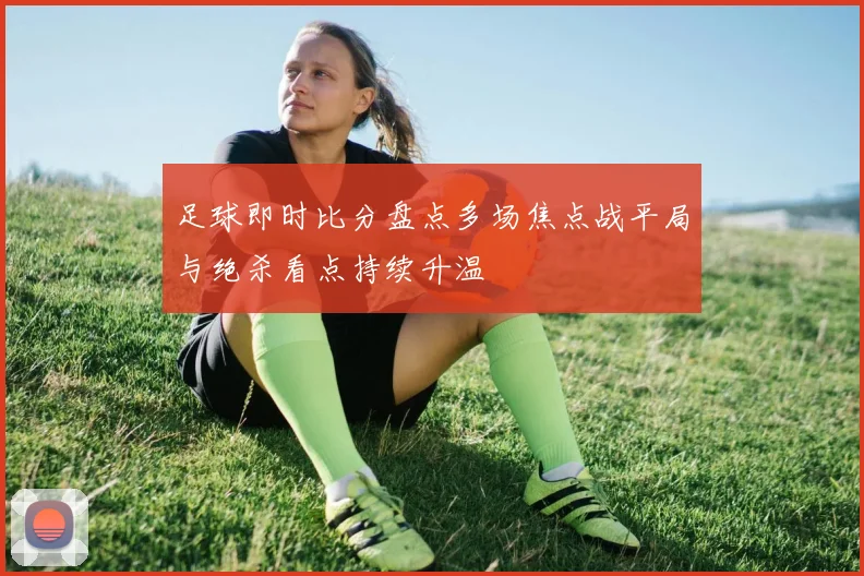 足球即时比分盘点多场焦点战平局与绝杀看点持续升温