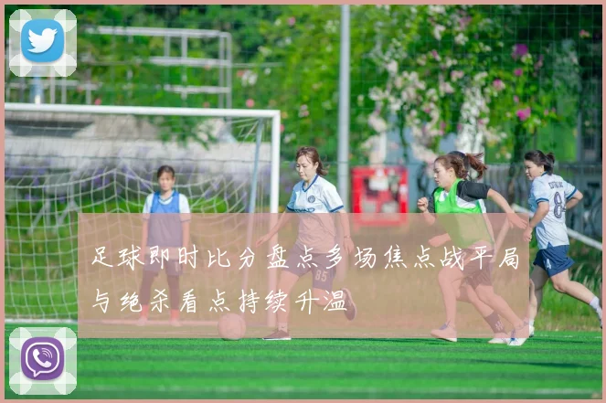 足球即时比分盘点多场焦点战平局与绝杀看点持续升温