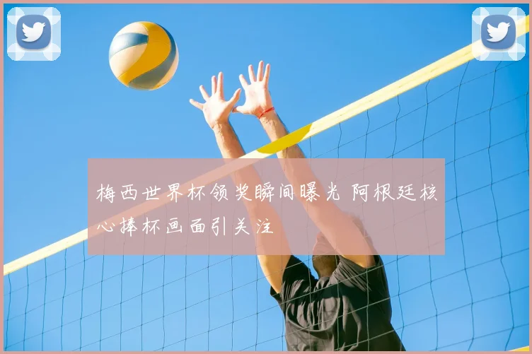 梅西世界杯领奖瞬间曝光 阿根廷核心捧杯画面引关注