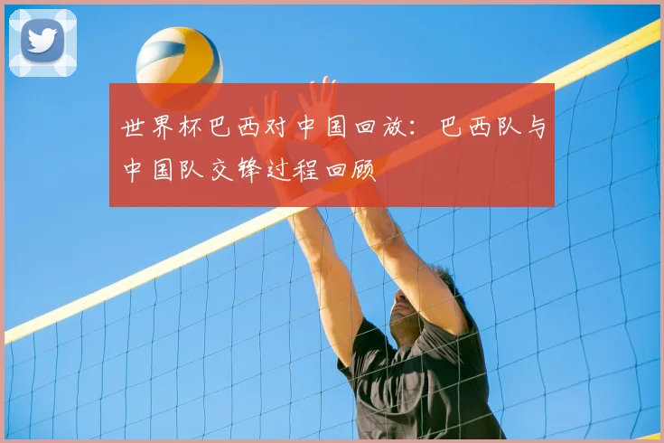 世界杯巴西对中国回放：巴西队与中国队交锋过程回顾