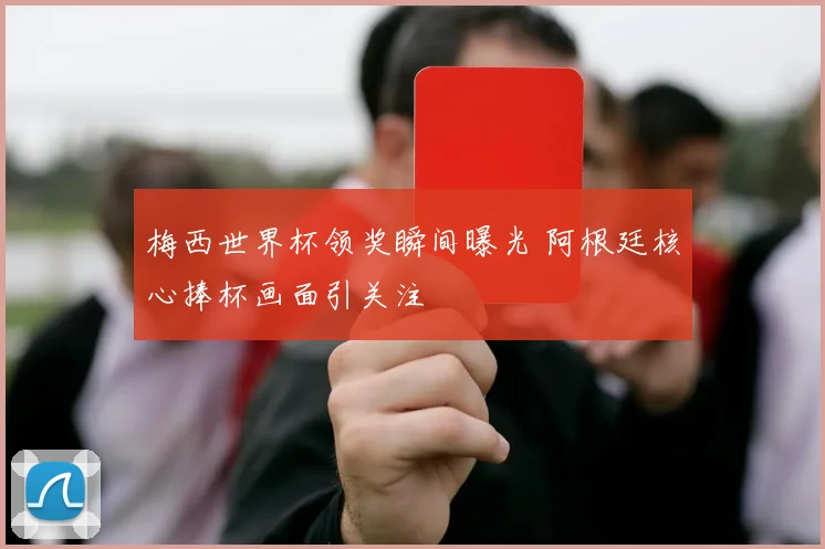 梅西世界杯领奖瞬间曝光 阿根廷核心捧杯画面引关注